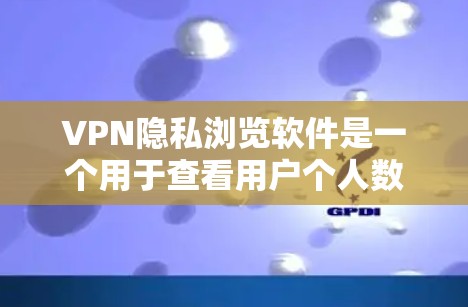 VPN隐私浏览软件是一个用于查看用户个人数据和隐私信息的工具，通常用于保护用户在使用VPN服务时的安全和隐私。以下是对这些软件的详细总结