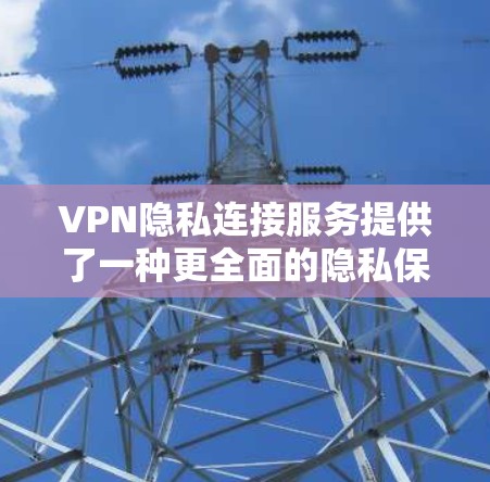 VPN隐私连接服务提供了一种更全面的隐私保护解决方案，帮助用户在使用VPN时更细致地控制数据。以下是对该主题的分步解释