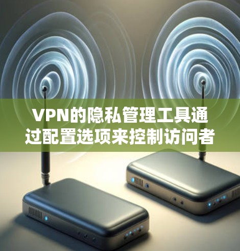 VPN的隐私管理工具通过配置选项来控制访问者的信息，如IP地址和时间，以保护用户隐私。以下是对这些工具的详细分析和建议