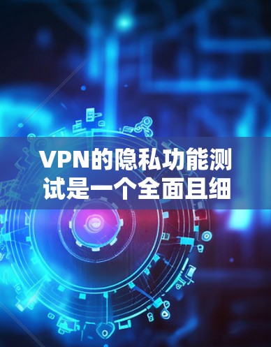 VPN的隐私功能测试是一个全面且细致的过程，旨在确保用户在使用这些功能时能够获得预期的保护。以下是一个结构化的总结，涵盖测试的主要步骤和注意事项
