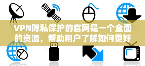 VPN隐私保护的官网是一个全面的资源，帮助用户了解如何更好地保护自己的网络环境和隐私。以下是对该官网的详细介绍