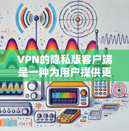 VPN的隐私版客户端是一种为用户提供更详细隐私信息的VPN服务，通常包括详细访问记录、cookies 等功能。以下是下载隐私版客户端的步骤指南
