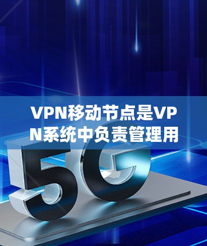 VPN移动节点是VPN系统中负责管理用户访问和加密功能的部分，通常包括服务器和节点。以下是对移动节点的详细说明