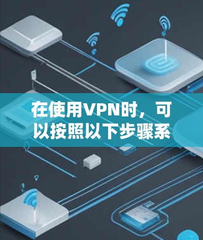 在使用VPN时，可以按照以下步骤系统地操作，以确保安全和高效