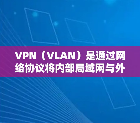 VPN（VLAN）是通过网络协议将内部局域网与外部网络分离的技术，用于确保数据的安全性。在移动端，用户可以通过手机应用连接到VPN，以实现更便捷的流量管理和视频通话等功能