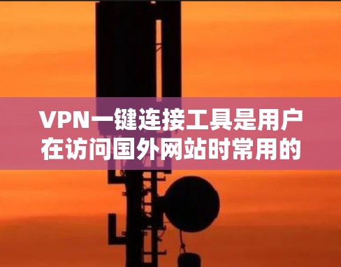 VPN一键连接工具是用户在访问国外网站时常用的工具，以确保安全性和隐私保护。以下是几种推荐的工具，供您参考