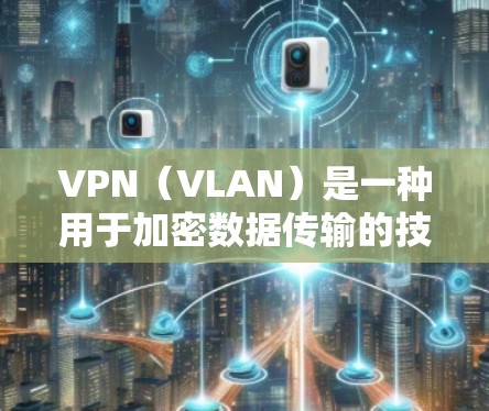 VPN（VLAN）是一种用于加密数据传输的技术，允许发送方和接收方通过虚拟网络连接到不相关端口的物理网络。VPN的主要作用是保护数据传输的安全性，防止未经授权的访问