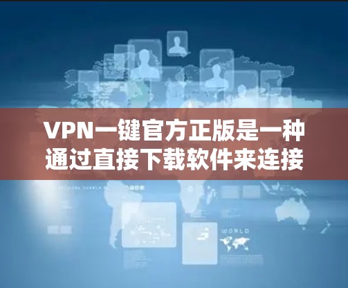 VPN一键官方正版是一种通过直接下载软件来连接VPN的具体方式，避免依赖其他软件或网站。以下是一些可能的问题及解决方案