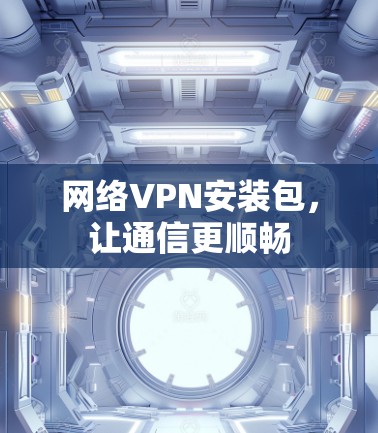 网络VPN安装包，让通信更顺畅