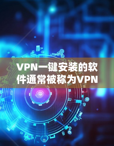 VPN一键安装的软件通常被称为VPN代理或VPN服务器，它们可以帮助你远程访问网络服务。以下是几种常见的VPN软件及其安装步骤