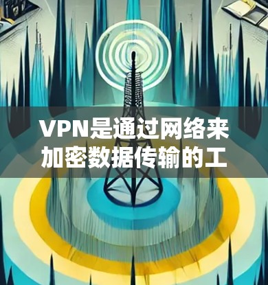 VPN是通过网络来加密数据传输的工具，通常包括加密协议如VPN协议（如VPN、VTT、VPN等）并提供多个用户账户和网络配置选项