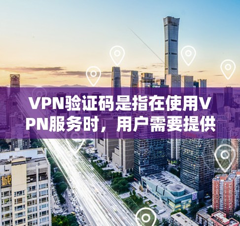 VPN验证码是指在使用VPN服务时，用户需要提供的验证性码，用于确认VPN服务的正确性。验证码通常与VPN服务的加密算法、连接时间、服务器等信息有关。以下是关于VPN验证码的详细解答