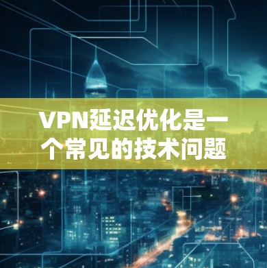 VPN延迟优化是一个常见的技术问题，尤其是在网络延迟较大的情况下，用户可能会感到延迟。以下是一些优化VPN延迟的技巧和步骤