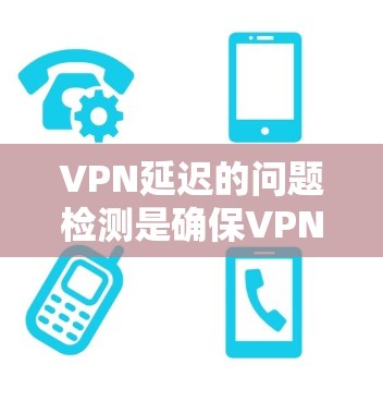 VPN延迟的问题检测是确保VPN服务正常运行的重要步骤。以下是几种常见的方法和技巧