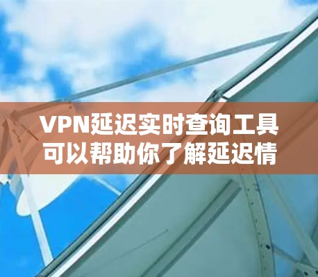 VPN延迟实时查询工具可以帮助你了解延迟情况，以便更好地选择合适的VPN服务。以下是一些推荐的工具和方法