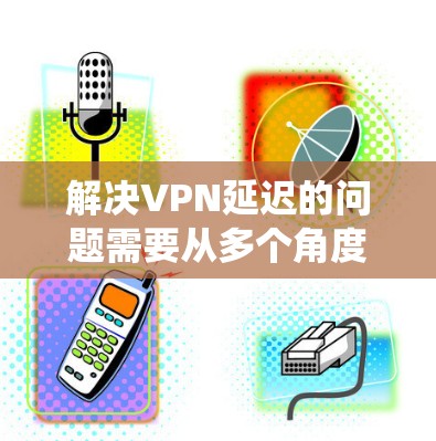 解决VPN延迟的问题需要从多个角度入手，逐步优化设置和环境因素。以下是一个系统化的步骤指南