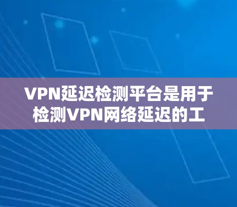 VPN延迟检测平台是用于检测VPN网络延迟的工具，以下是详细的分析和建议