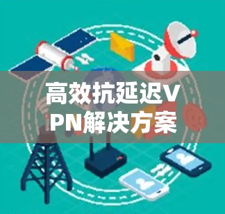 高效抗延迟VPN解决方案