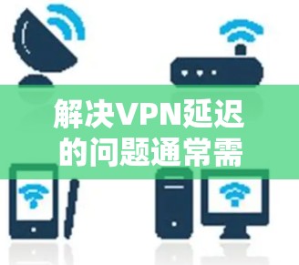 解决VPN延迟的问题通常需要从多个方面入手，包括网络连接、软件、防火墙设置和测试工具使用。以下是逐步的解决方法