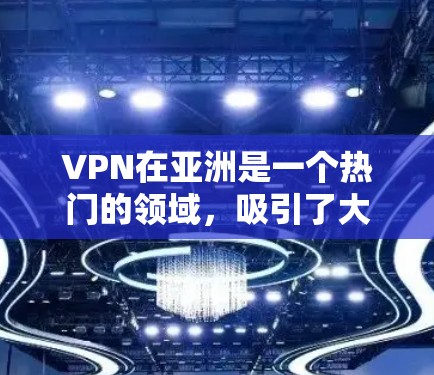 VPN在亚洲是一个热门的领域，吸引了大量用户寻找安全、便捷的VPN服务。以下是一些主要的VPN节点和推荐服务