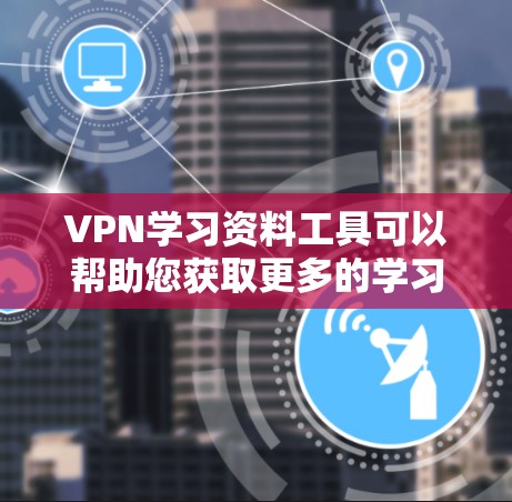 VPN学习资料工具可以帮助您获取更多的学习资料，尤其是在获取电子书、在线课程、会议论文等需求时。以下是几种常用的VPN学习资料工具