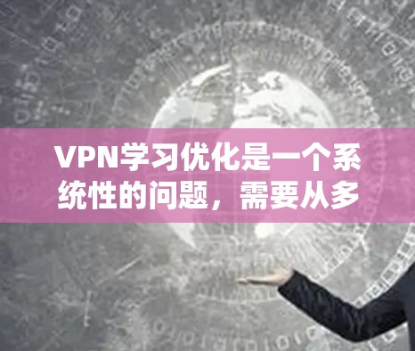 VPN学习优化是一个系统性的问题，需要从多个方面进行深入学习和操作。以下是一步步的建议