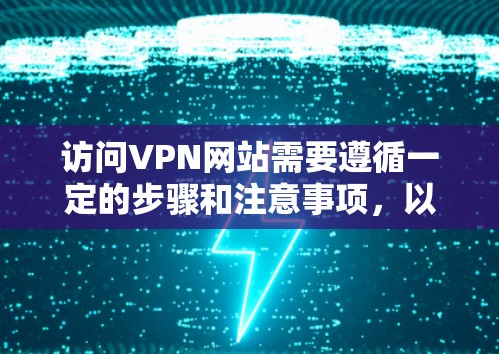 访问VPN网站需要遵循一定的步骤和注意事项，以确保安全和合法。以下是详细介绍如何访问VPN网站的步骤