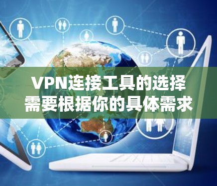 VPN连接工具的选择需要根据你的具体需求和使用场景来决定。以下是一些常用的VPN连接工具，并详细介绍它们的功能和使用方法