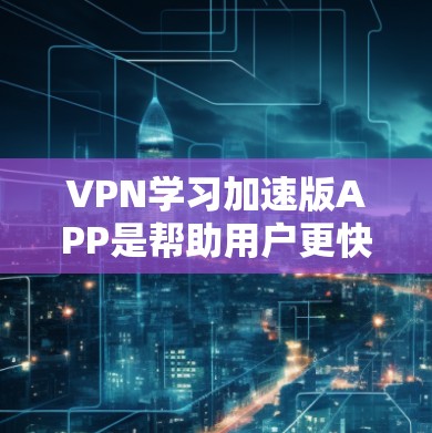 VPN学习加速版APP是帮助用户更快掌握VPN设备的技术工具。以下是一些关键点，帮助您更好地选择和使用加速版APP