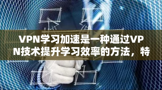 VPN学习加速是一种通过VPN技术提升学习效率的方法，特别适用于无法直接访问本地资源的人。以下是详细的步骤和建议