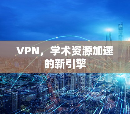 VPN，学术资源加速的新引擎