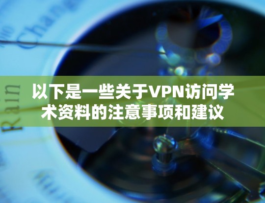 以下是一些关于VPN访问学术资料的注意事项和建议