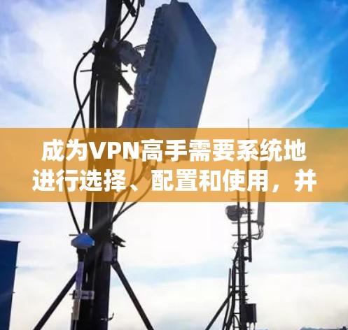 成为VPN高手需要系统地进行选择、配置和使用，并关注安全和隐私。以下是一个详细且结构化的指南，帮助你高效地进行VPN操作