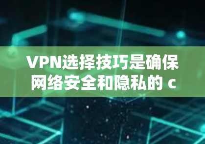 VPN选择技巧是确保网络安全和隐私的 crucial 部分，特别是在用户面临网络威胁和隐私泄露风险时。以下是一些选择VPN的技巧，帮助用户更好地选择适合自己的服务