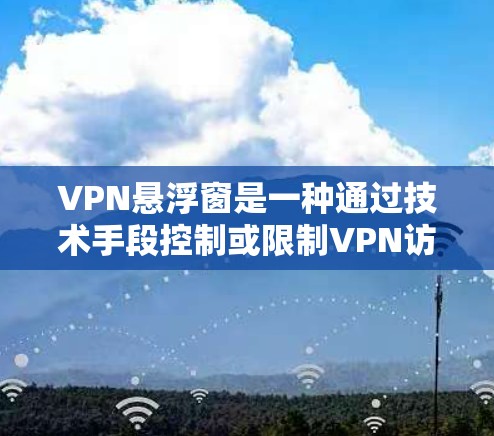 VPN悬浮窗是一种通过技术手段控制或限制VPN访问的手段，旨在保护用户隐私和网络安全。以下是关于其详细信息的总结