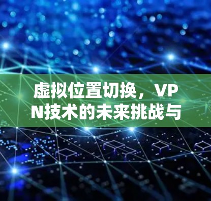 虚拟位置切换，VPN技术的未来挑战与解决方案