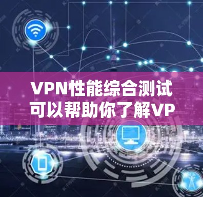 VPN性能综合测试可以帮助你了解VPN设备的连接速度、延迟、稳定性等基本性能指标。以下是一个通用的测试报告模板，你可以根据实际测试结果进行调整和分析