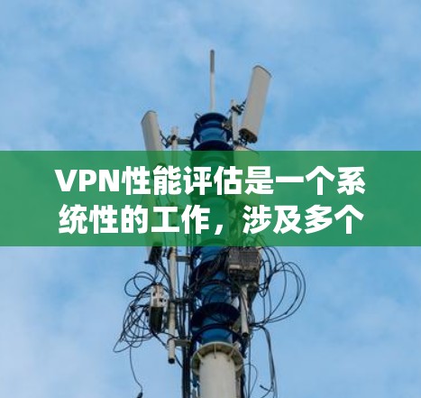 VPN性能评估是一个系统性的工作，涉及多个关键方面，每个方面都需要仔细考虑和优化。以下是对VPN性能评估的详细总结