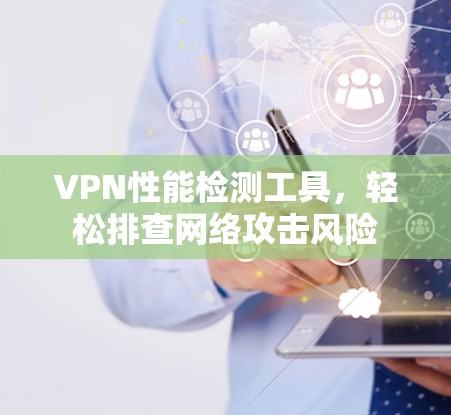 VPN性能检测工具，轻松排查网络攻击风险