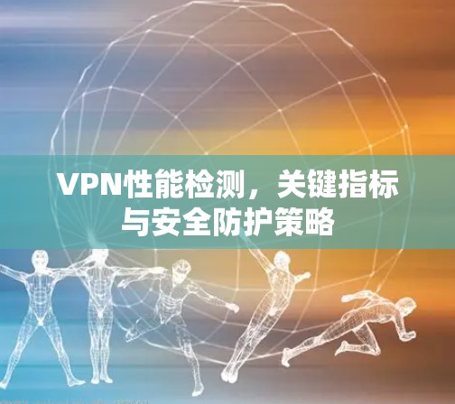 VPN性能检测，关键指标与安全防护策略