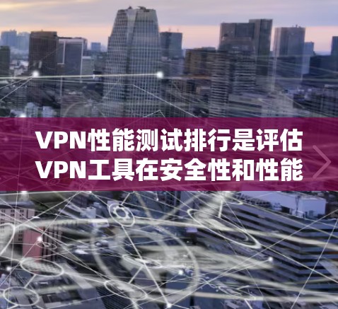 VPN性能测试排行是评估VPN工具在安全性和性能上的表现，通过多个指标进行比较。以下是全面的分析