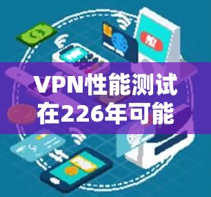 VPN性能测试在226年可能涉及到更多复杂的实时性和自动化测试，以下是一些关键点和测试方法