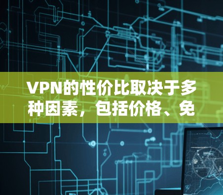 VPN的性价比取决于多种因素，包括价格、免费使用时间、数据使用限制、服务质量、需求、安全性和费用结构。以下是一个全面的分析