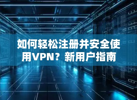 如何轻松注册并安全使用VPN？新用户指南