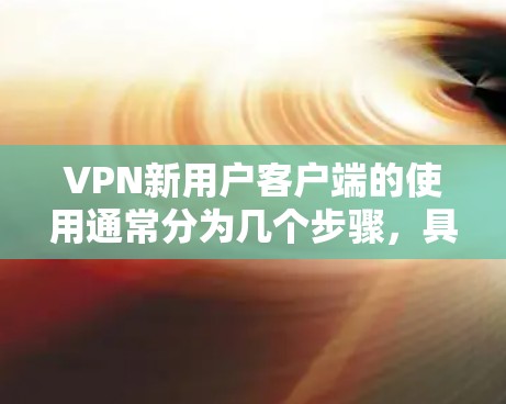VPN新用户客户端的使用通常分为几个步骤，具体步骤可能会因地区和平台而异，但以下是一般通用的使用方法