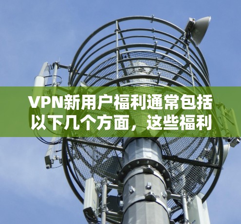 VPN新用户福利通常包括以下几个方面，这些福利可以根据个人需求选择或者同时享受