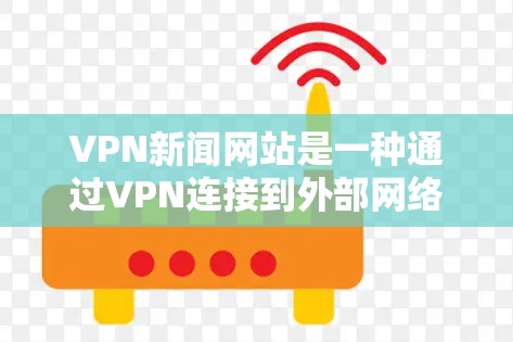 VPN新闻网站是一种通过VPN连接到外部网络，提供新闻和信息服务的工具。以下是关于如何正确使用VPN新闻网站的步骤和一些注意事项