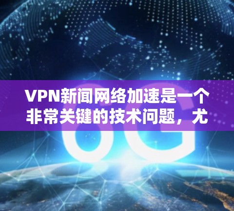 VPN新闻网络加速是一个非常关键的技术问题，尤其是对于那些需要高速下载新闻或视频的人来说。以下是一些关键点和建议，帮助您高效地完成VPN加速任务