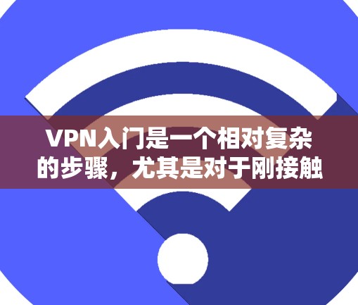 VPN入门是一个相对复杂的步骤，尤其是对于刚接触这项技术的新手来说。以下是一个分步骤的指南，帮助你轻松入门