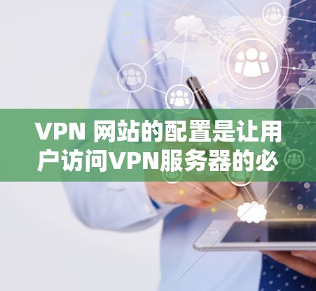 VPN 网站的配置是让用户访问VPN服务器的必要步骤。如果您是一名新手，可能需要仔细理解以下步骤，以确保您的配置正确无误，以避免潜在的安全风险